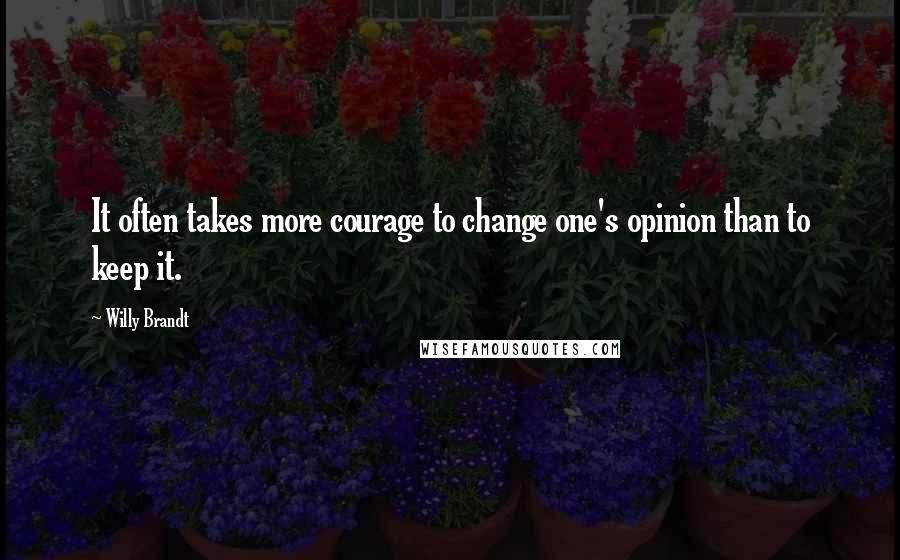 Willy Brandt Quotes: It often takes more courage to change one's opinion than to keep it.