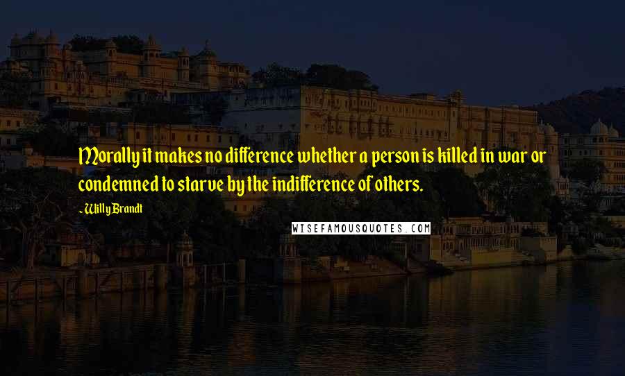 Willy Brandt Quotes: Morally it makes no difference whether a person is killed in war or condemned to starve by the indifference of others.