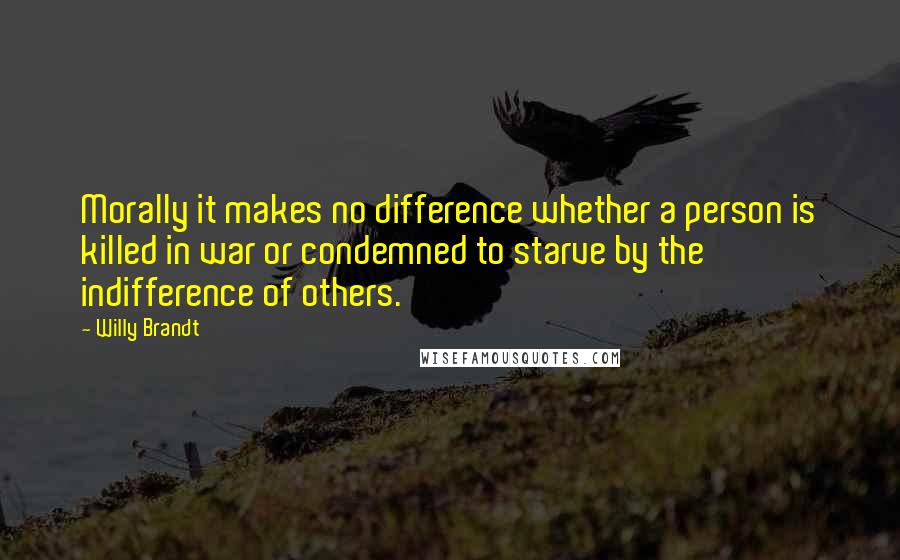 Willy Brandt Quotes: Morally it makes no difference whether a person is killed in war or condemned to starve by the indifference of others.