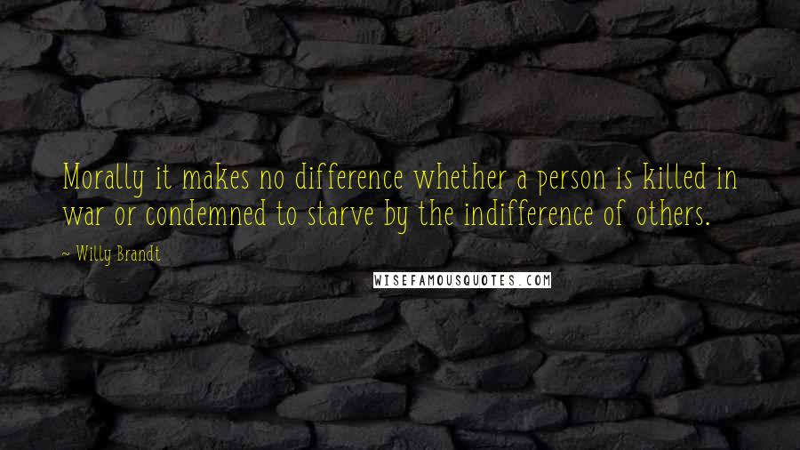 Willy Brandt Quotes: Morally it makes no difference whether a person is killed in war or condemned to starve by the indifference of others.