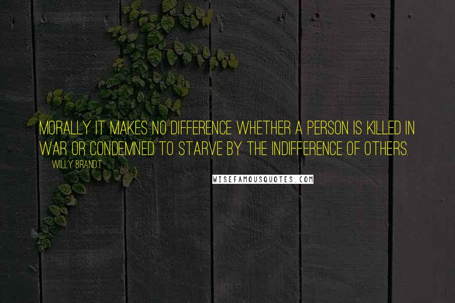 Willy Brandt Quotes: Morally it makes no difference whether a person is killed in war or condemned to starve by the indifference of others.