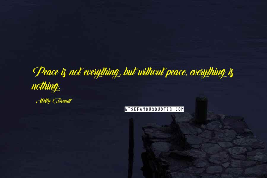 Willy Brandt Quotes: Peace is not everything, but without peace, everything is nothing.