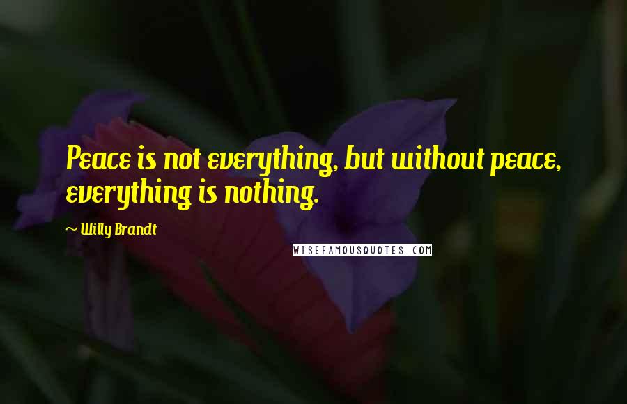 Willy Brandt Quotes: Peace is not everything, but without peace, everything is nothing.