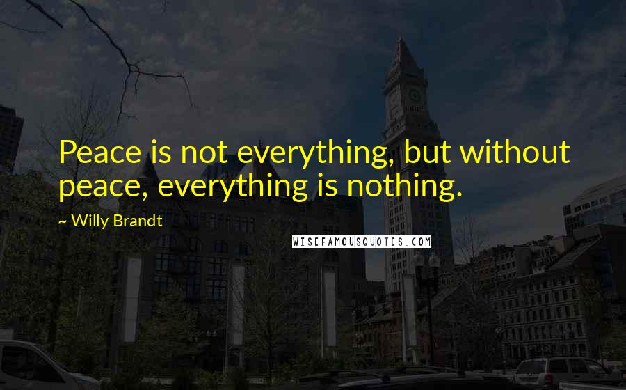 Willy Brandt Quotes: Peace is not everything, but without peace, everything is nothing.