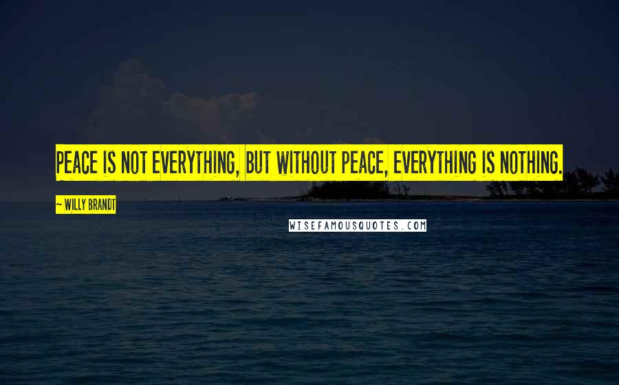 Willy Brandt Quotes: Peace is not everything, but without peace, everything is nothing.