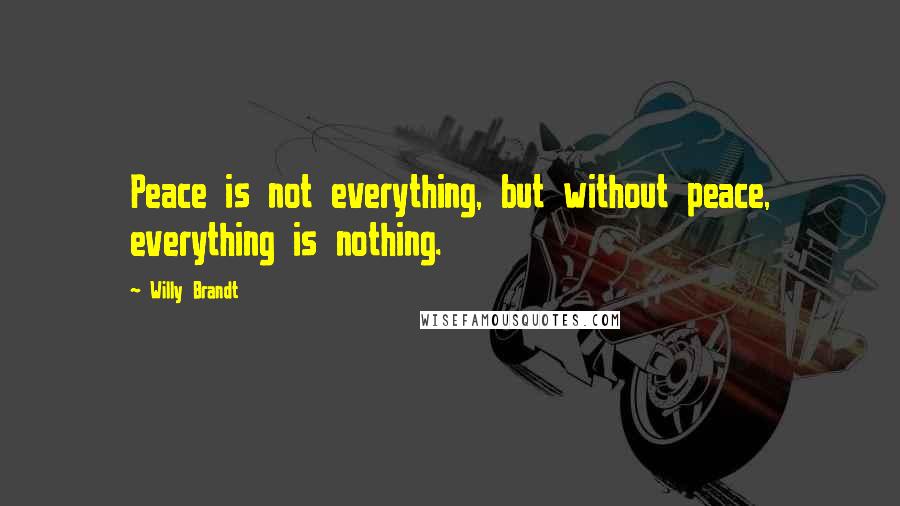 Willy Brandt Quotes: Peace is not everything, but without peace, everything is nothing.