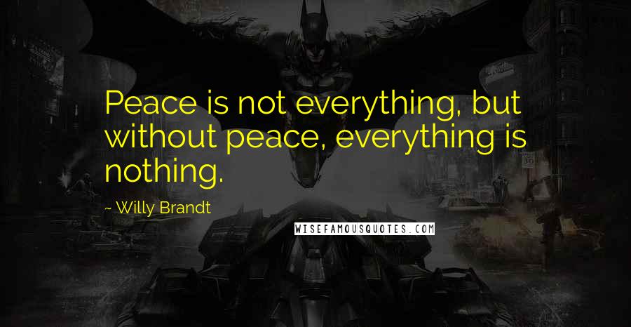 Willy Brandt Quotes: Peace is not everything, but without peace, everything is nothing.