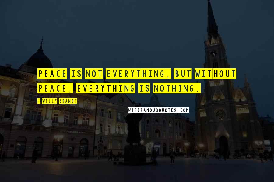 Willy Brandt Quotes: Peace is not everything, but without peace, everything is nothing.