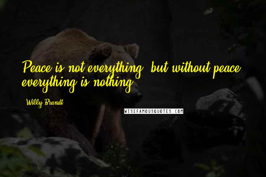Willy Brandt Quotes: Peace is not everything, but without peace, everything is nothing.