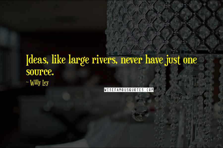 Willy Ley Quotes: Ideas, like large rivers, never have just one source.