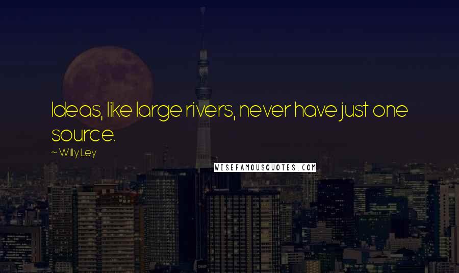 Willy Ley Quotes: Ideas, like large rivers, never have just one source.