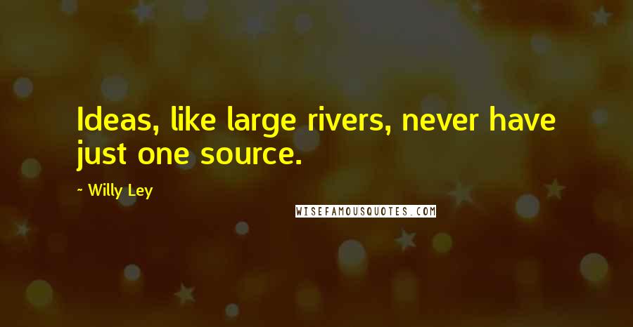 Willy Ley Quotes: Ideas, like large rivers, never have just one source.