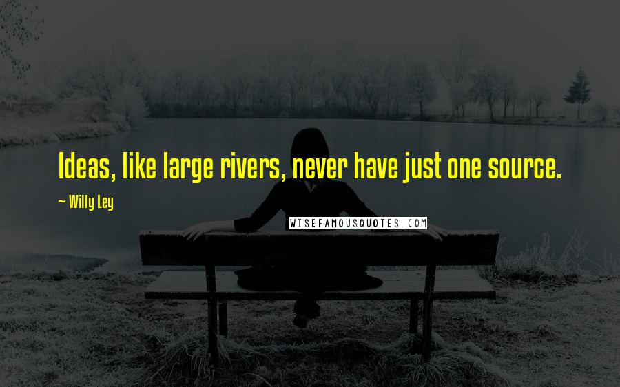 Willy Ley Quotes: Ideas, like large rivers, never have just one source.