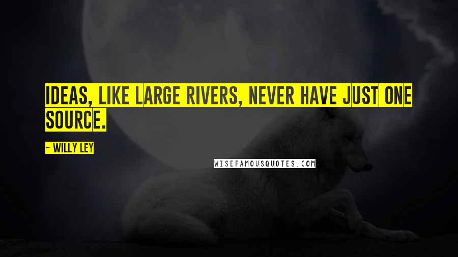 Willy Ley Quotes: Ideas, like large rivers, never have just one source.