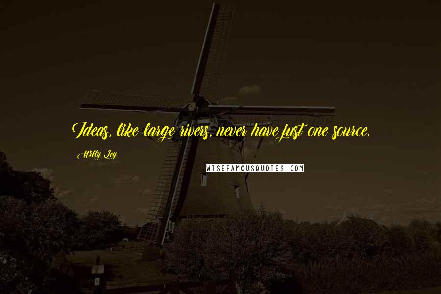 Willy Ley Quotes: Ideas, like large rivers, never have just one source.