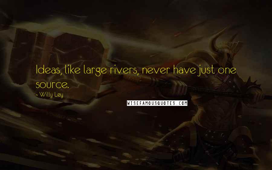 Willy Ley Quotes: Ideas, like large rivers, never have just one source.