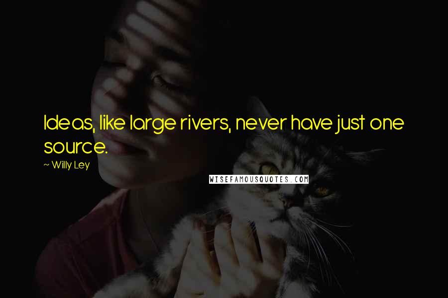 Willy Ley Quotes: Ideas, like large rivers, never have just one source.