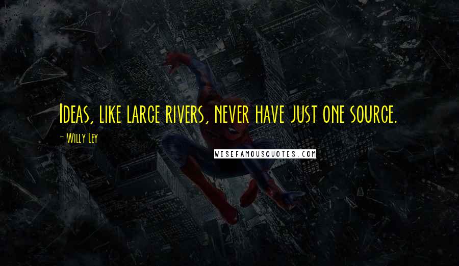 Willy Ley Quotes: Ideas, like large rivers, never have just one source.