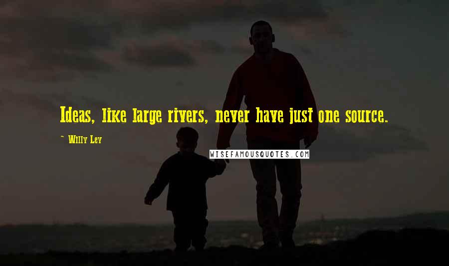 Willy Ley Quotes: Ideas, like large rivers, never have just one source.