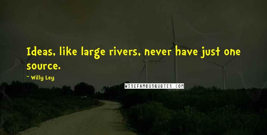 Willy Ley Quotes: Ideas, like large rivers, never have just one source.