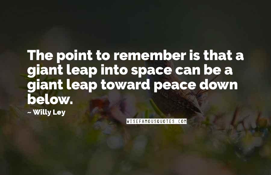Willy Ley Quotes: The point to remember is that a giant leap into space can be a giant leap toward peace down below.