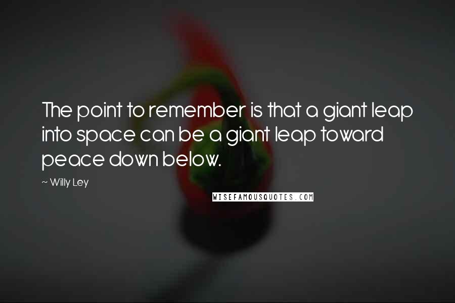 Willy Ley Quotes: The point to remember is that a giant leap into space can be a giant leap toward peace down below.