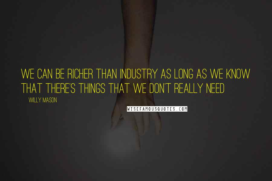 Willy Mason Quotes: We can be richer than industry as long as we know that there's things that we don't really need