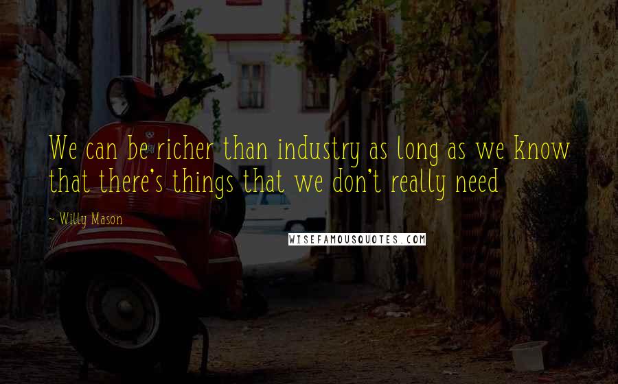 Willy Mason Quotes: We can be richer than industry as long as we know that there's things that we don't really need