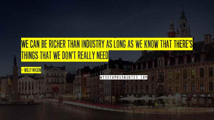 Willy Mason Quotes: We can be richer than industry as long as we know that there's things that we don't really need