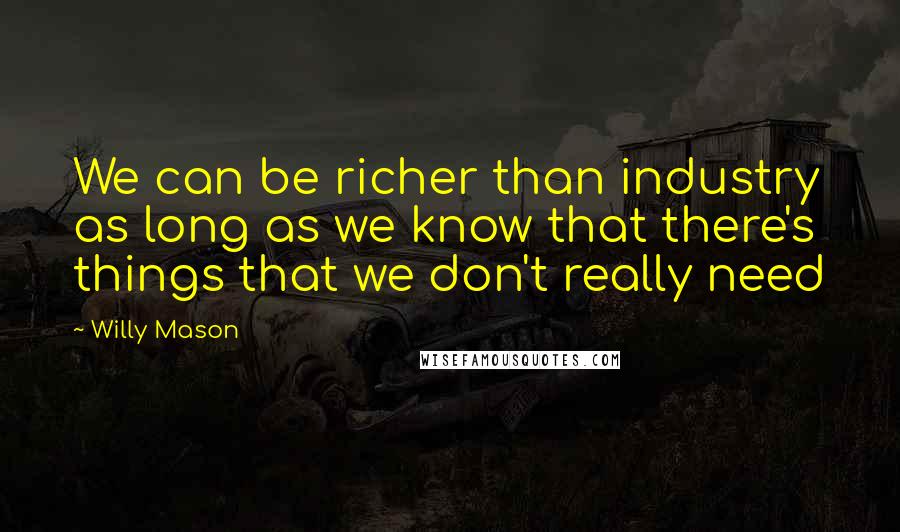 Willy Mason Quotes: We can be richer than industry as long as we know that there's things that we don't really need