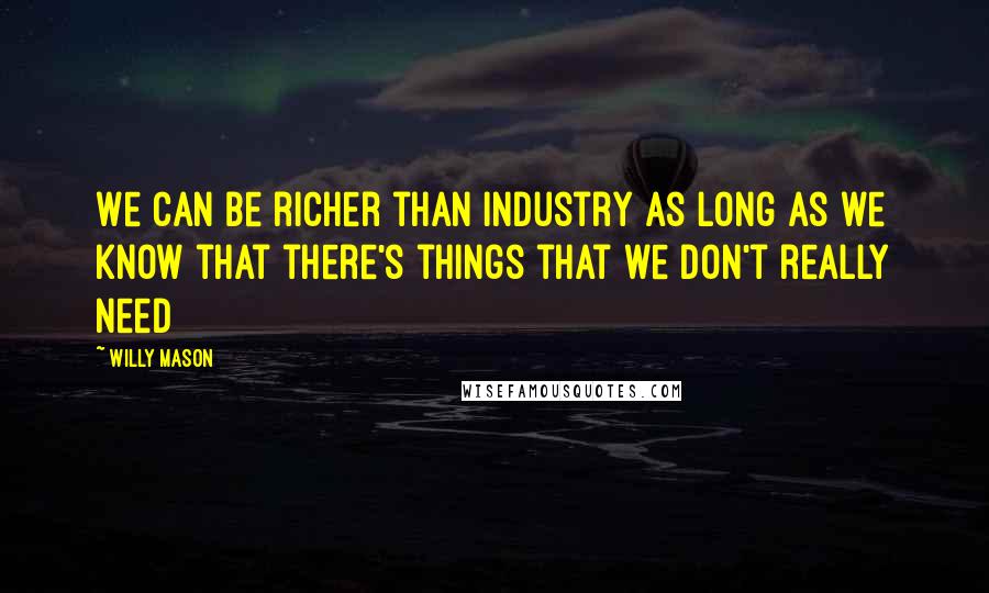 Willy Mason Quotes: We can be richer than industry as long as we know that there's things that we don't really need