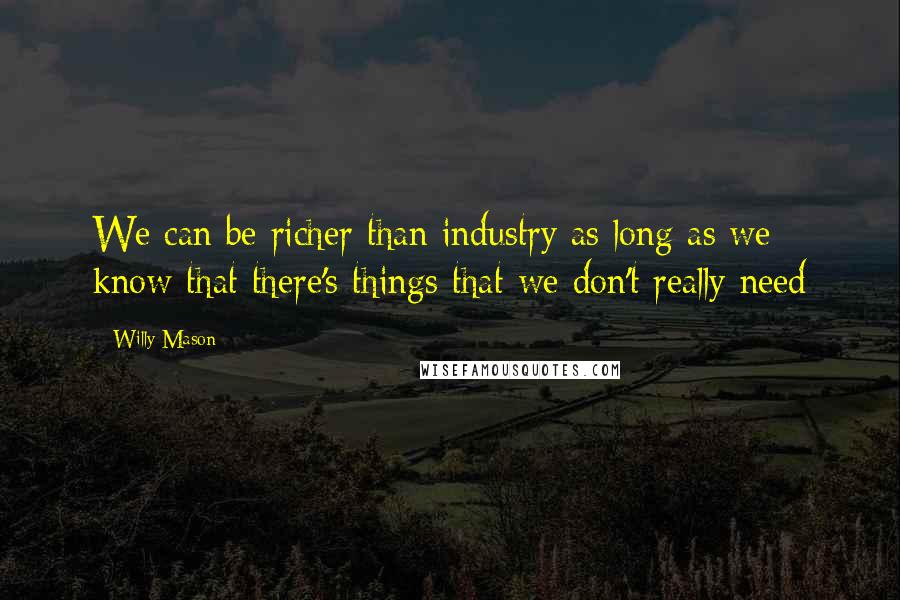 Willy Mason Quotes: We can be richer than industry as long as we know that there's things that we don't really need