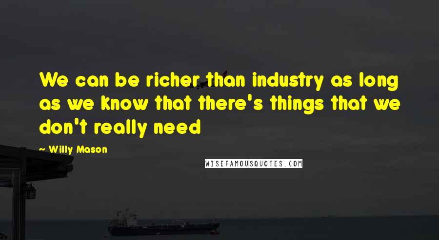 Willy Mason Quotes: We can be richer than industry as long as we know that there's things that we don't really need