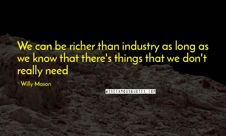 Willy Mason Quotes: We can be richer than industry as long as we know that there's things that we don't really need