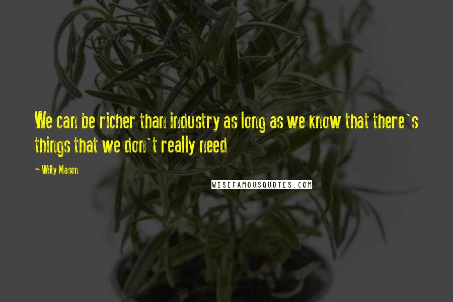 Willy Mason Quotes: We can be richer than industry as long as we know that there's things that we don't really need