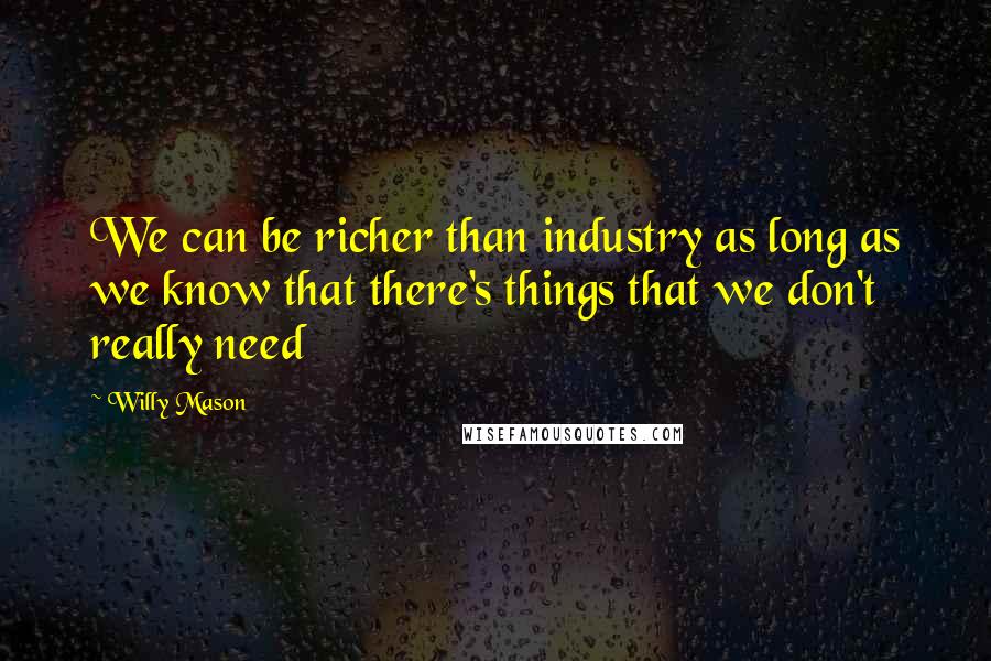 Willy Mason Quotes: We can be richer than industry as long as we know that there's things that we don't really need