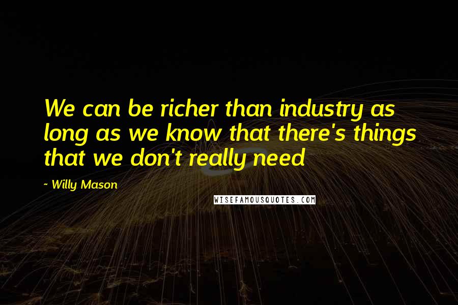 Willy Mason Quotes: We can be richer than industry as long as we know that there's things that we don't really need