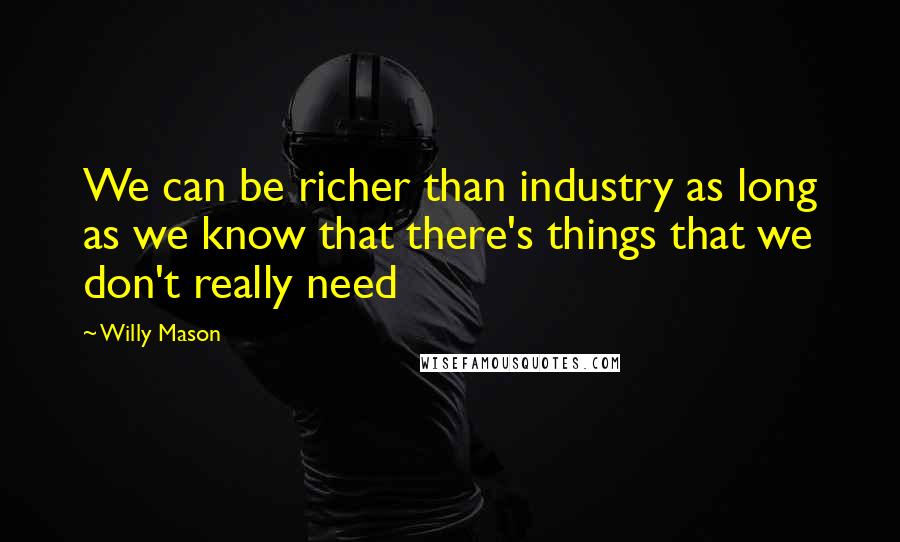 Willy Mason Quotes: We can be richer than industry as long as we know that there's things that we don't really need