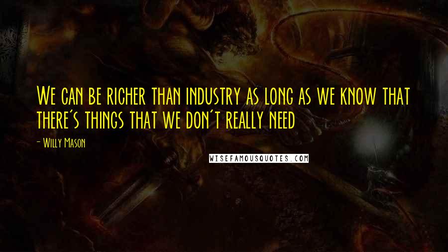 Willy Mason Quotes: We can be richer than industry as long as we know that there's things that we don't really need