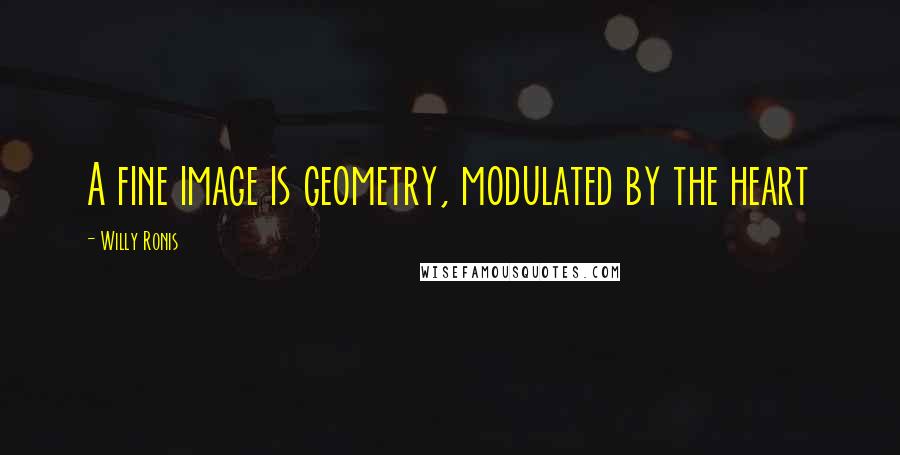Willy Ronis Quotes: A fine image is geometry, modulated by the heart