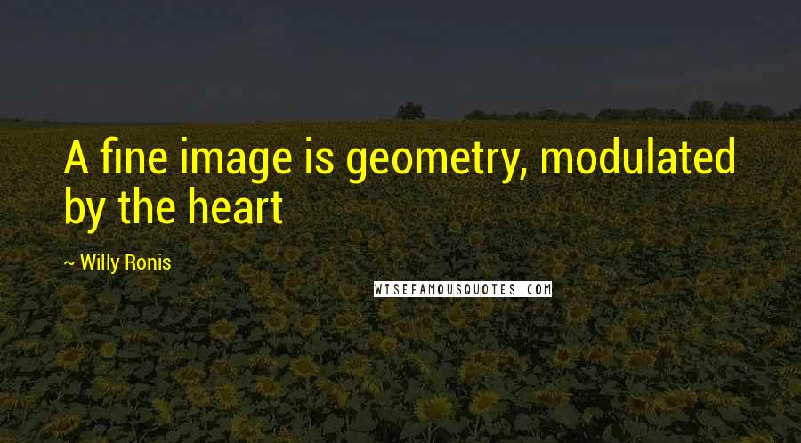 Willy Ronis Quotes: A fine image is geometry, modulated by the heart