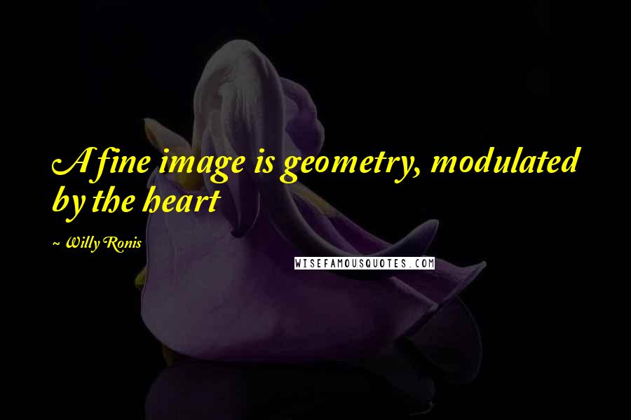 Willy Ronis Quotes: A fine image is geometry, modulated by the heart