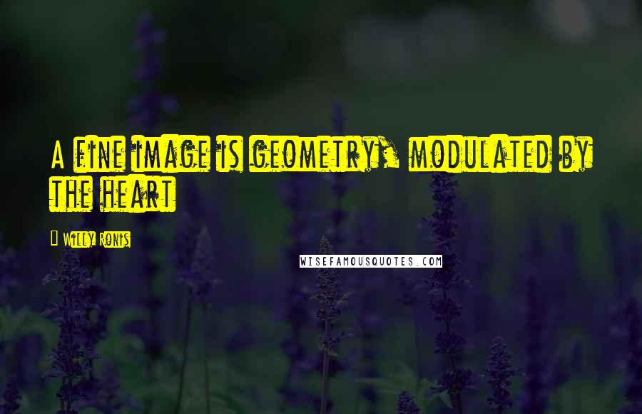 Willy Ronis Quotes: A fine image is geometry, modulated by the heart