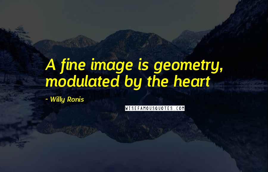 Willy Ronis Quotes: A fine image is geometry, modulated by the heart