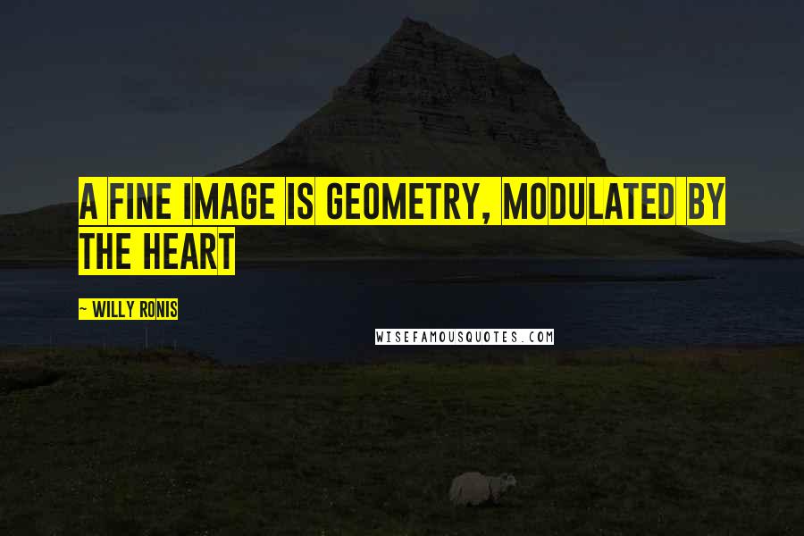 Willy Ronis Quotes: A fine image is geometry, modulated by the heart