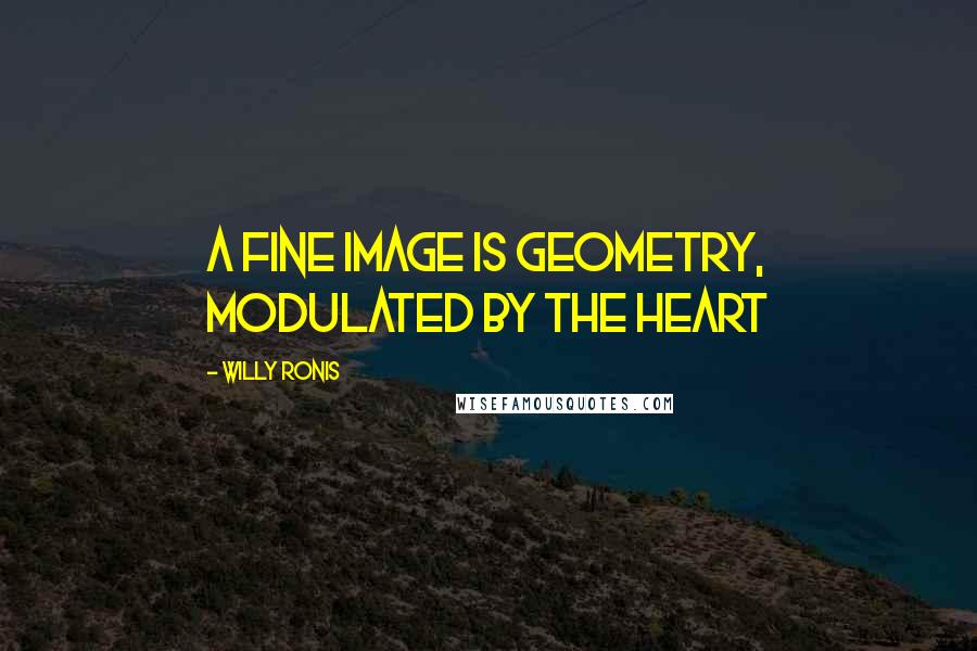 Willy Ronis Quotes: A fine image is geometry, modulated by the heart