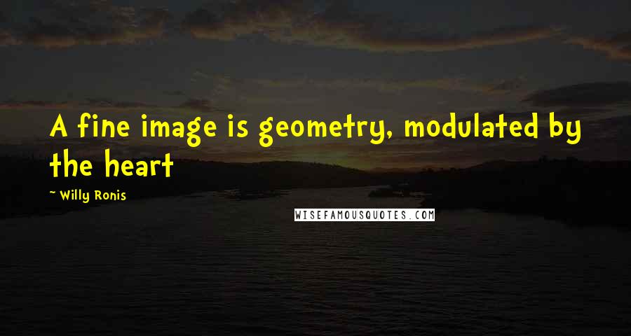 Willy Ronis Quotes: A fine image is geometry, modulated by the heart