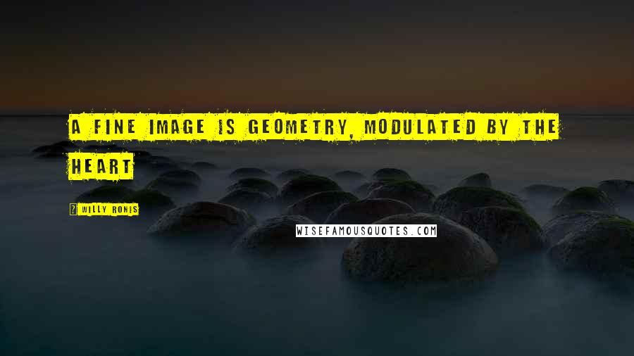 Willy Ronis Quotes: A fine image is geometry, modulated by the heart