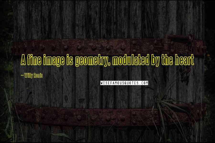 Willy Ronis Quotes: A fine image is geometry, modulated by the heart
