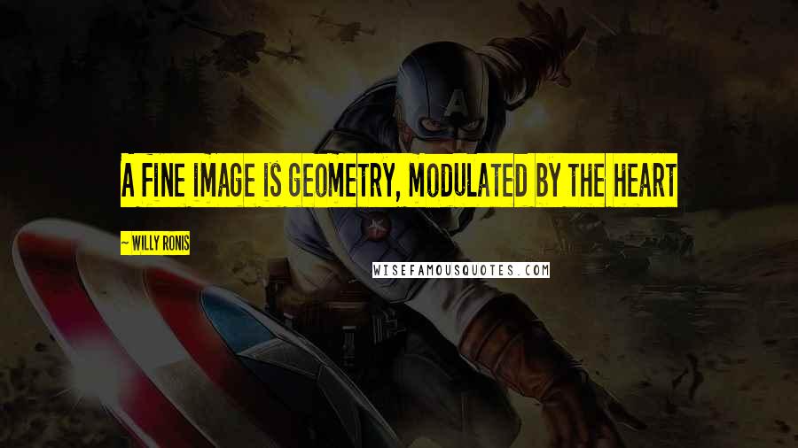 Willy Ronis Quotes: A fine image is geometry, modulated by the heart